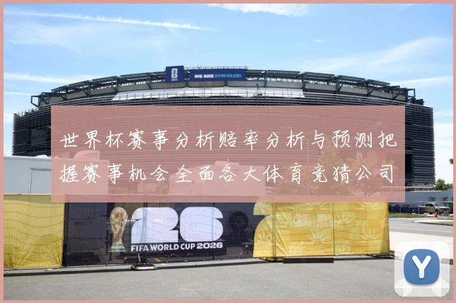 世界杯赛事分析赔率分析与预测把握赛事机会全面各大体育竞猜公司数据研判：最新赛事动态与深度分析