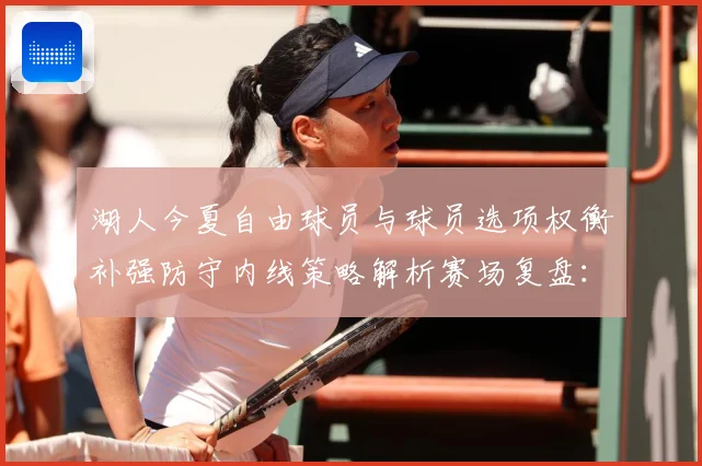 湖人今夏自由球员与球员选项权衡补强防守内线策略解析赛场复盘：最新赛事动态与深度分析