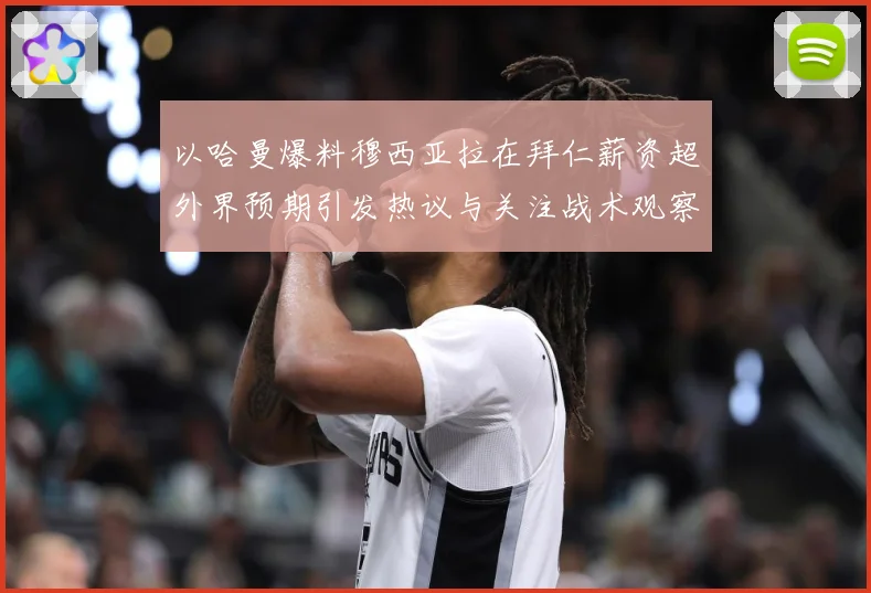 以哈曼爆料穆西亚拉在拜仁薪资超外界预期引发热议与关注战术观察：最新赛事动态与深度分析