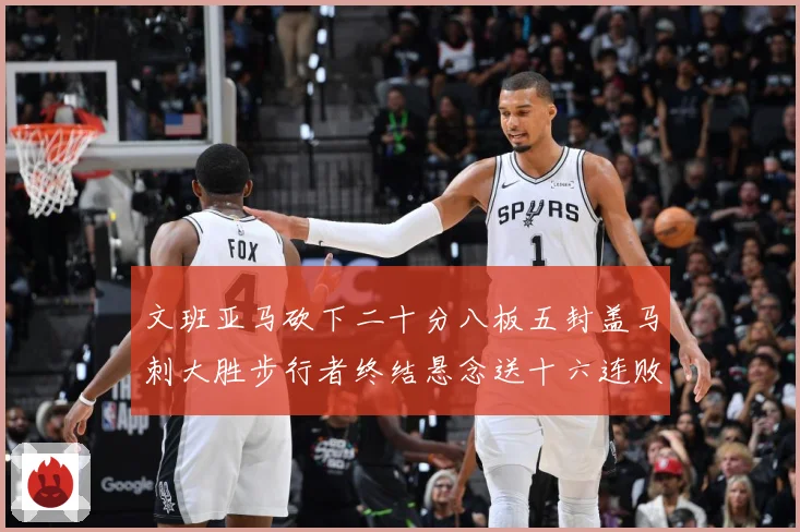 文班亚马砍下二十分八板五封盖马刺大胜步行者终结悬念送十六连败赛场复盘：最新赛事动态与深度分析