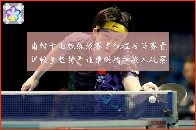 南特十七教练谈赛季征程与马赛青训较量坚持严谨谦逊精神战术观察：最新赛事动态与深度分析