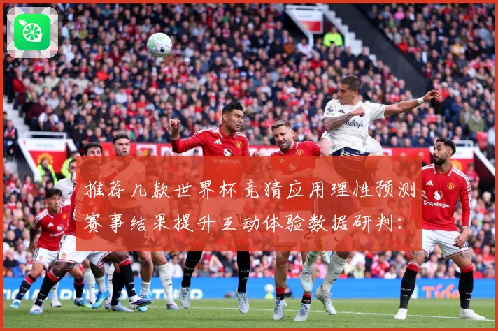 推荐几款世界杯竞猜应用理性预测赛事结果提升互动体验数据研判：最新赛事动态与深度分析