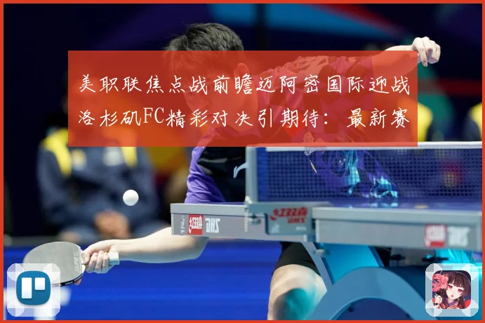 美职联焦点战前瞻迈阿密国际迎战洛杉矶FC精彩对决引期待：最新赛事动态与深度分析