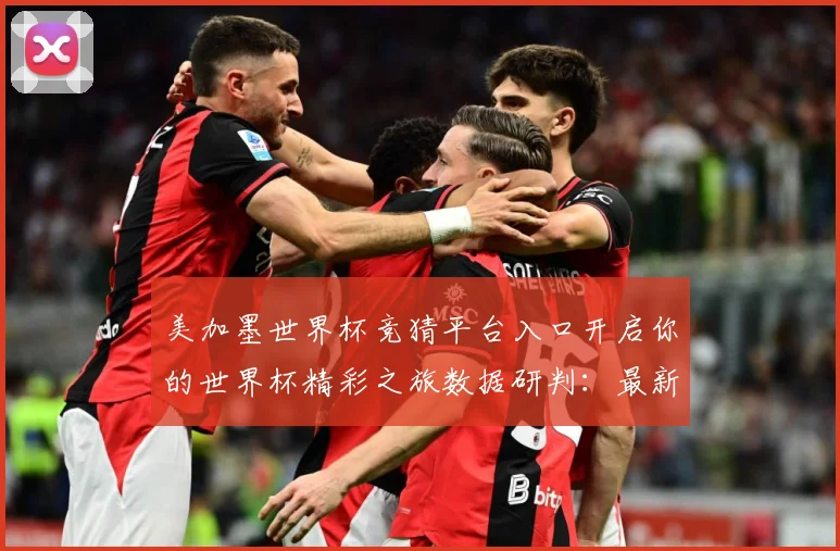美加墨世界杯竞猜平台入口开启你的世界杯精彩之旅数据研判：最新赛事动态与深度分析