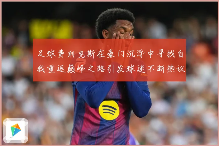 足球费利克斯在豪门沉浮中寻找自我重返巅峰之路引发球迷不断热议解析：最新赛事动态与深度分析