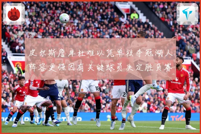 皮尔斯詹库杜难以凭单核夺冠湖人阵容更强因有关键球员决定胜负赛场复盘：最新赛事动态与深度分析