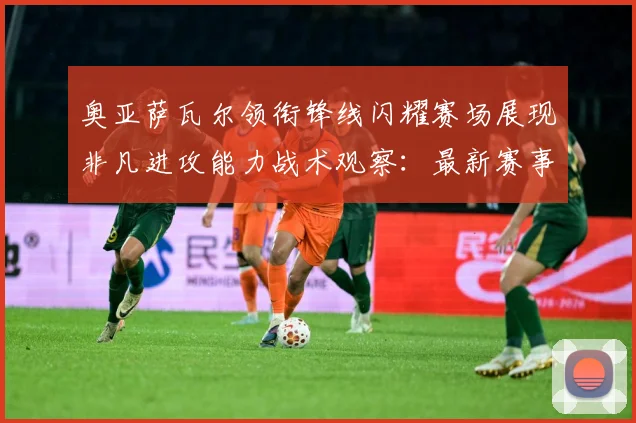 奥亚萨瓦尔领衔锋线闪耀赛场展现非凡进攻能力战术观察：最新赛事动态与深度分析
