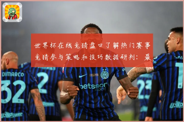 世界杯在线竞猜盘口了解热门赛事竞猜参与策略和技巧数据研判：最新赛事动态与深度分析