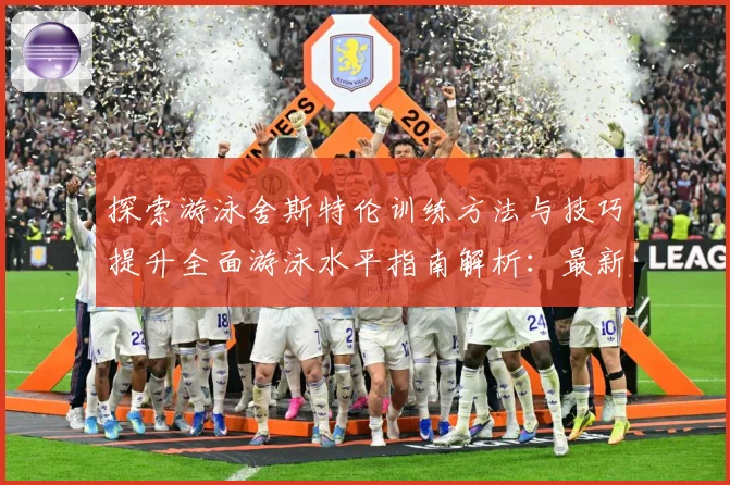 探索游泳舍斯特伦训练方法与技巧提升全面游泳水平指南解析：最新赛事动态与深度分析