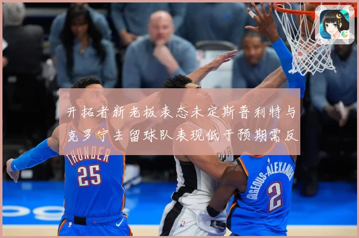 开拓者新老板表态未定斯普利特与克罗宁去留球队表现低于预期需反成长观察：最新赛事动态与深度分析