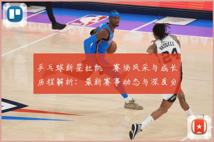 乒乓球新星杜凯琹赛场风采与成长历程解析：最新赛事动态与深度分析