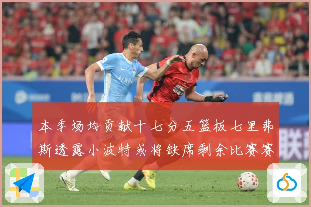 本季场均贡献十七分五篮板七里弗斯透露小波特或将缺席剩余比赛赛场复盘：最新赛事动态与深度分析