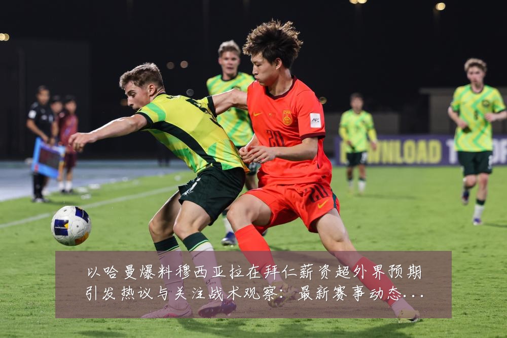 以哈曼爆料穆西亚拉在拜仁薪资超外界预期引发热议与关注战术观察:最新赛事动态与深度分析
