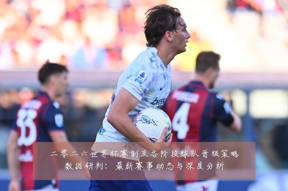 二零二六世界杯赛制及各阶段球队晋级策略数据研判:最新赛事动态与深度分析