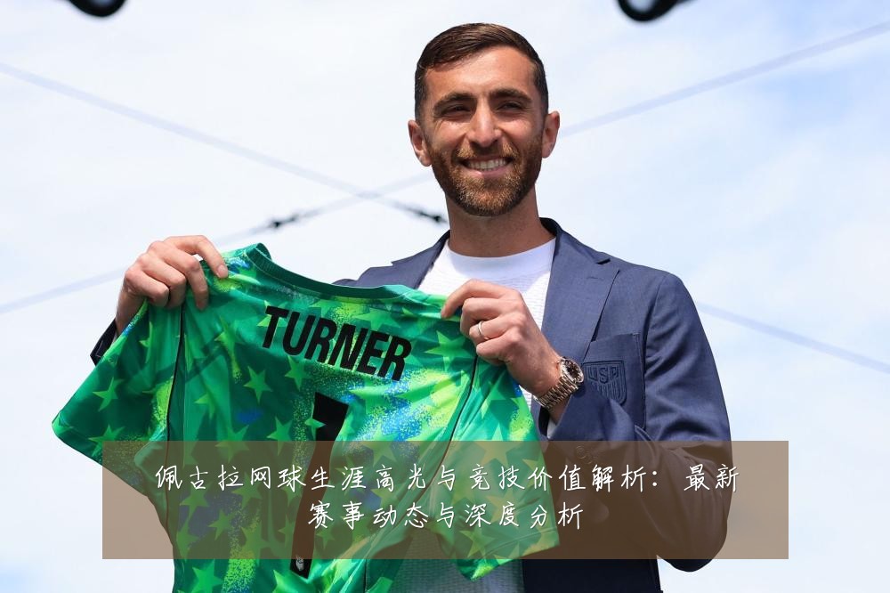 佩古拉网球生涯高光与竞技价值解析:最新赛事动态与深度分析