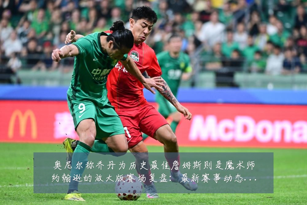 奥尼尔称乔丹为历史最佳詹姆斯则是魔术师约翰逊的放大版赛场复盘:最新赛事动态与深度分析