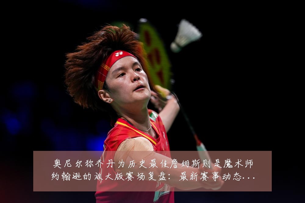 奥尼尔称乔丹为历史最佳詹姆斯则是魔术师约翰逊的放大版赛场复盘:最新赛事动态与深度分析