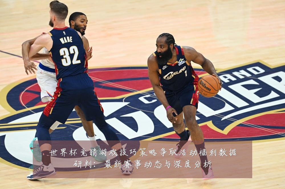 世界杯竞猜游戏技巧策略争取活动福利数据研判:最新赛事动态与深度分析