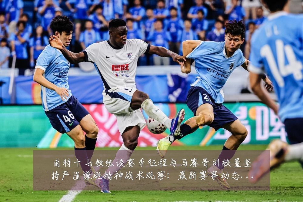 南特十七教练谈赛季征程与马赛青训较量坚持严谨谦逊精神战术观察:最新赛事动态与深度分析