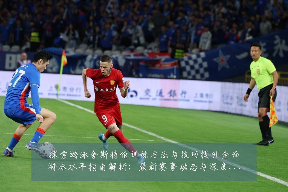 探索游泳舍斯特伦训练方法与技巧提升全面游泳水平指南解析:最新赛事动态与深度分析