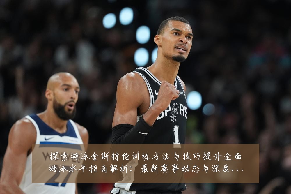探索游泳舍斯特伦训练方法与技巧提升全面游泳水平指南解析:最新赛事动态与深度分析