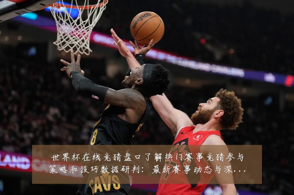 世界杯在线竞猜盘口了解热门赛事竞猜参与策略和技巧数据研判:最新赛事动态与深度分析