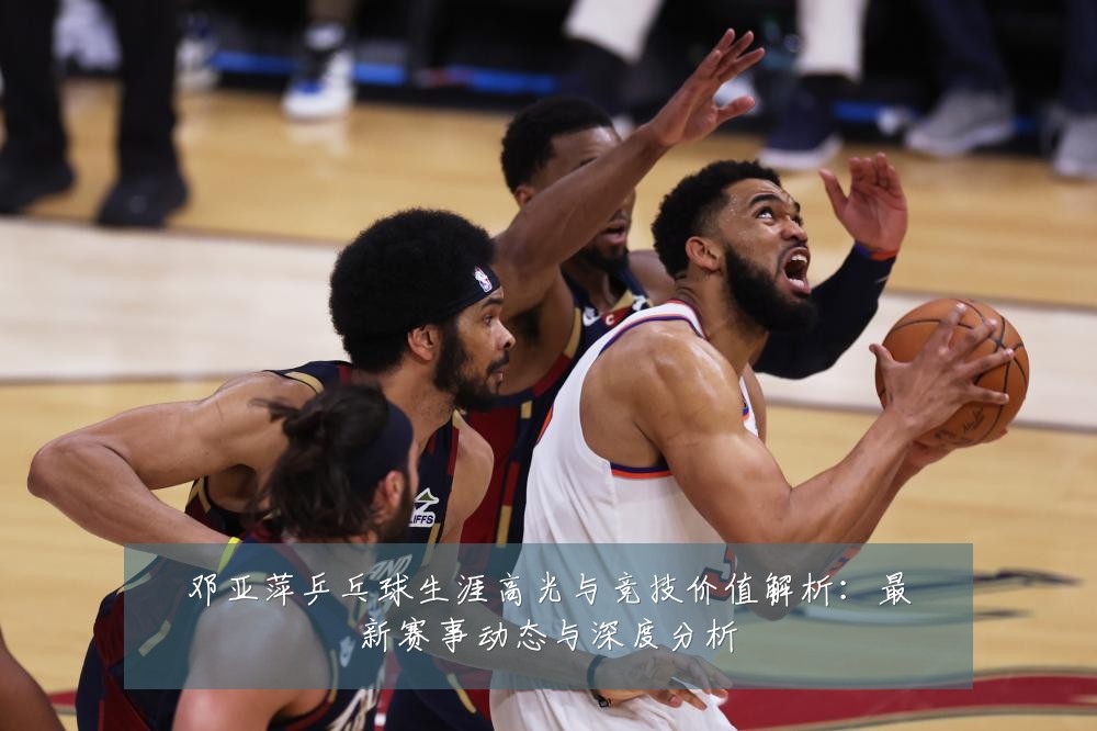 邓亚萍乒乓球生涯高光与竞技价值解析:最新赛事动态与深度分析
