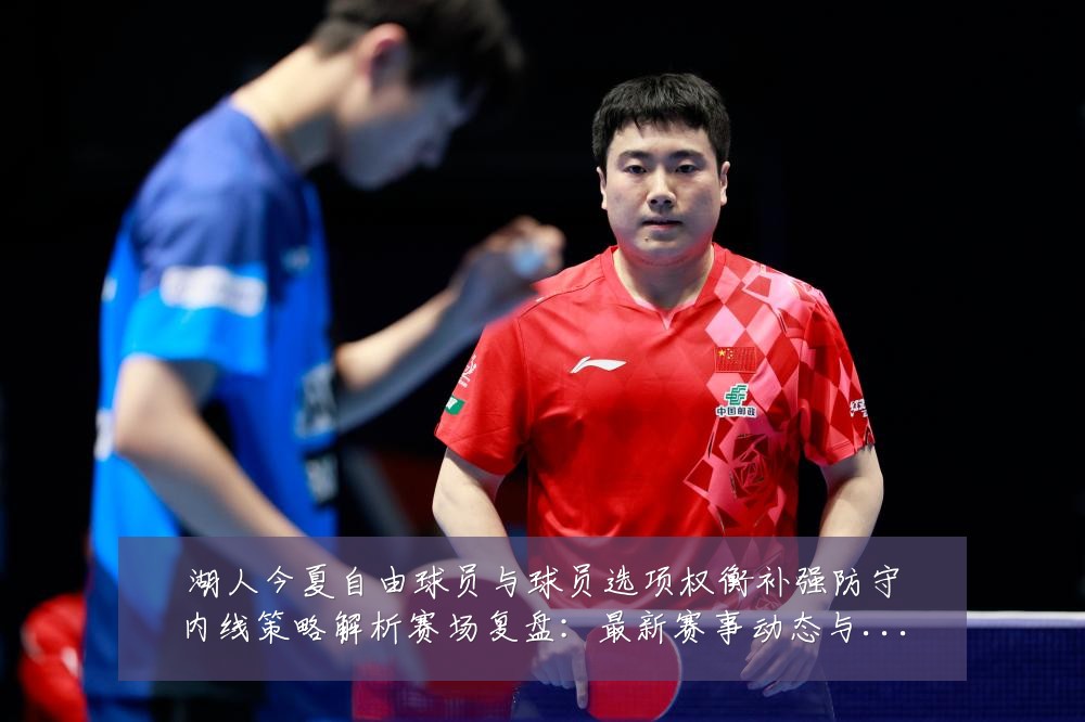 湖人今夏自由球员与球员选项权衡补强防守内线策略解析赛场复盘:最新赛事动态与深度分析