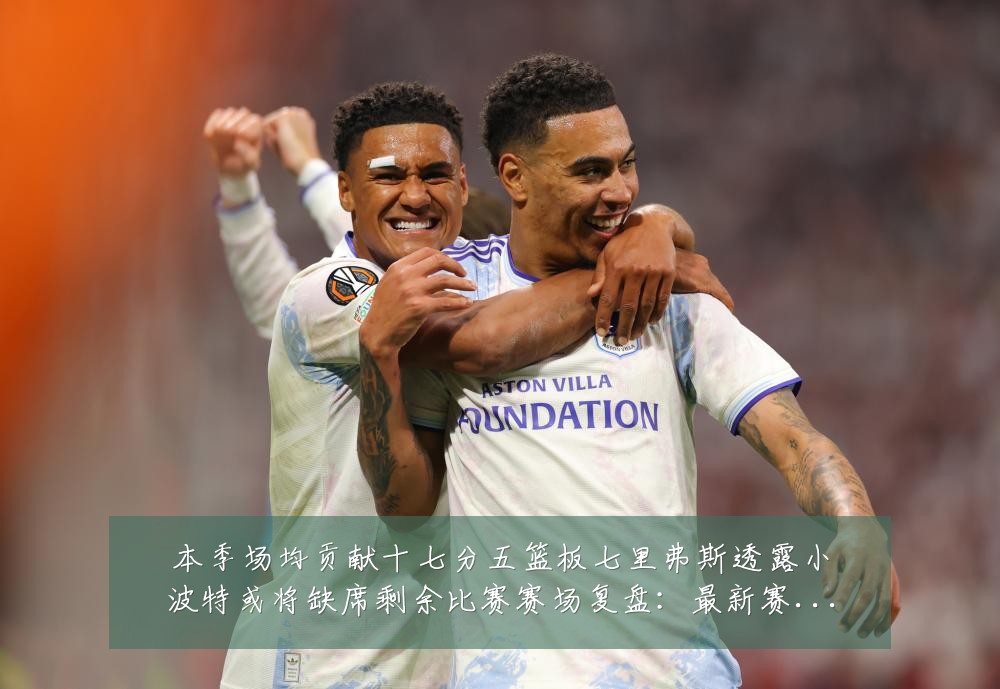 本季场均贡献十七分五篮板七里弗斯透露小波特或将缺席剩余比赛赛场复盘:最新赛事动态与深度分析