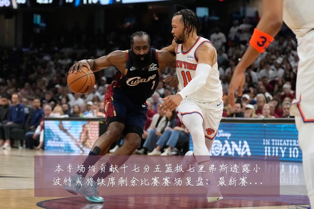 本季场均贡献十七分五篮板七里弗斯透露小波特或将缺席剩余比赛赛场复盘:最新赛事动态与深度分析