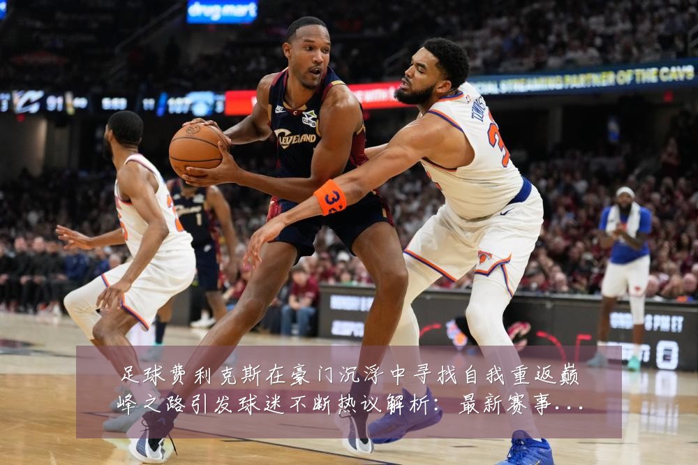 足球费利克斯在豪门沉浮中寻找自我重返巅峰之路引发球迷不断热议解析:最新赛事动态与深度分析