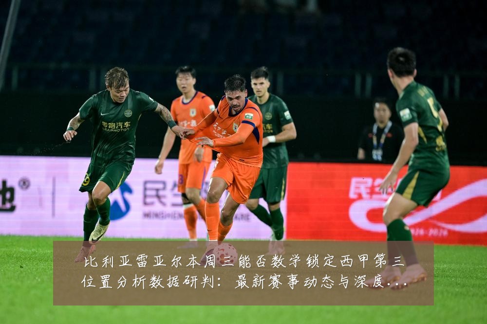比利亚雷亚尔本周三能否数学锁定西甲第三位置分析数据研判:最新赛事动态与深度分析