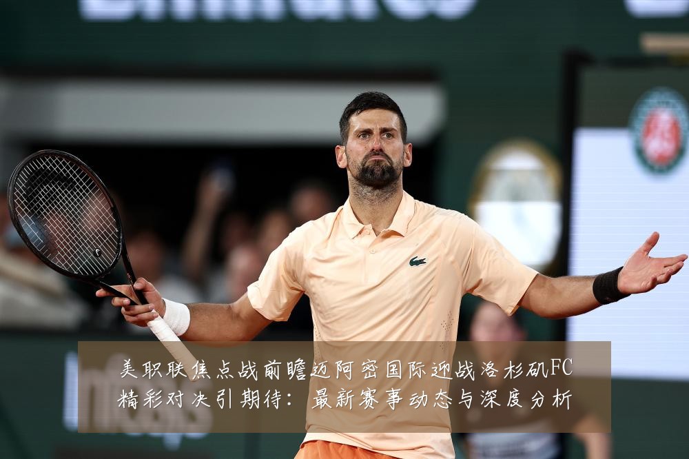 美职联焦点战前瞻迈阿密国际迎战洛杉矶FC精彩对决引期待:最新赛事动态与深度分析